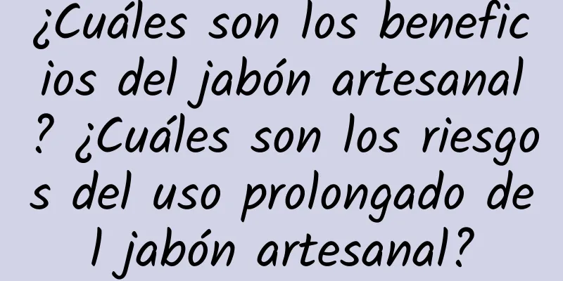 ¿Cuáles son los beneficios del jabón artesanal? ¿Cuáles son los riesgos del uso prolongado del jabón artesanal?