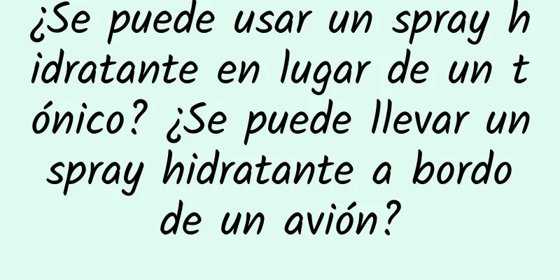 ¿Se puede usar un spray hidratante en lugar de un tónico? ¿Se puede llevar un spray hidratante a bordo de un avión?
