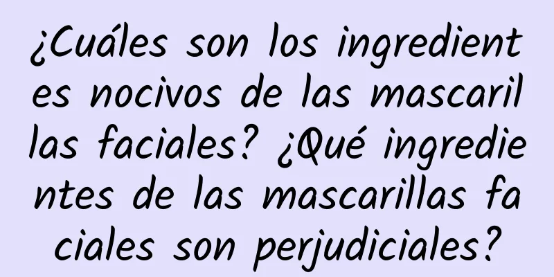 ¿Cuáles son los ingredientes nocivos de las mascarillas faciales? ¿Qué ingredientes de las mascarillas faciales son perjudiciales?