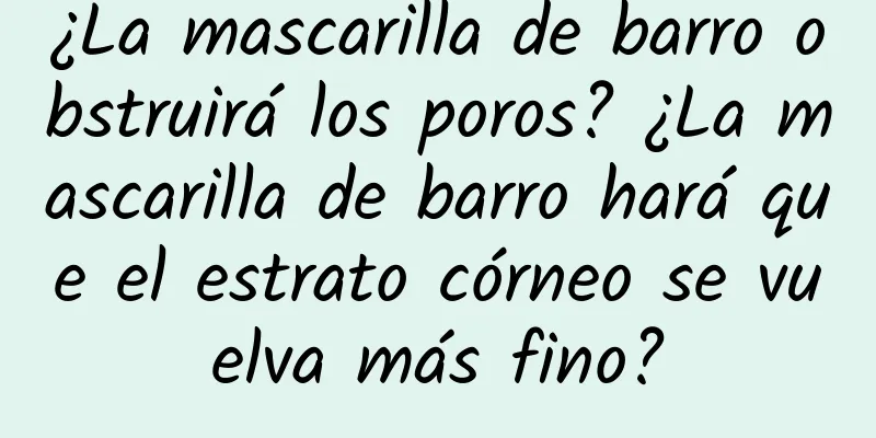 ¿La mascarilla de barro obstruirá los poros? ¿La mascarilla de barro hará que el estrato córneo se vuelva más fino?
