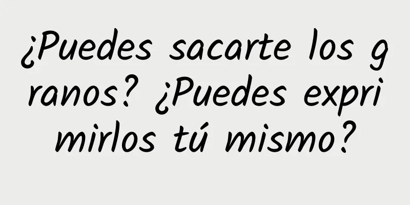 ¿Puedes sacarte los granos? ¿Puedes exprimirlos tú mismo?