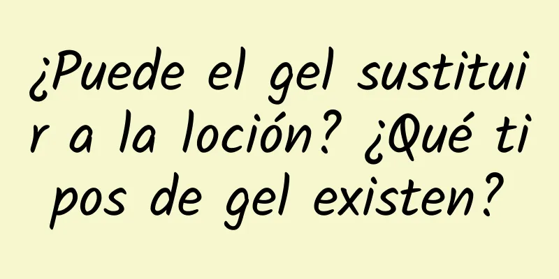 ¿Puede el gel sustituir a la loción? ¿Qué tipos de gel existen?