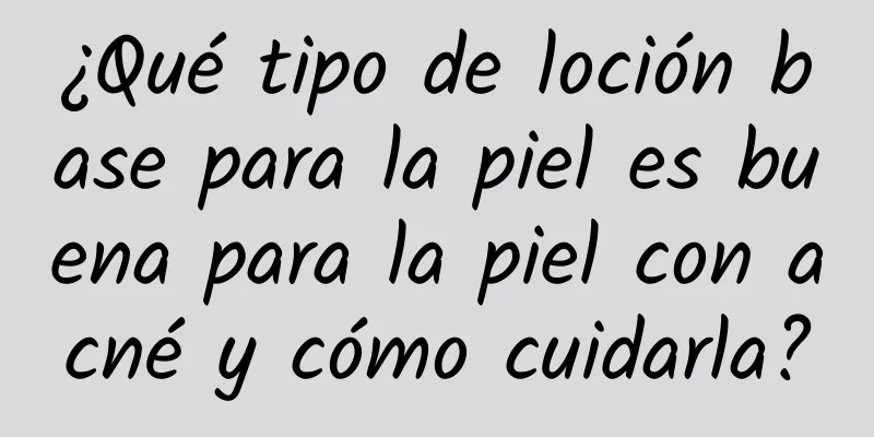¿Qué tipo de loción base para la piel es buena para la piel con acné y cómo cuidarla?