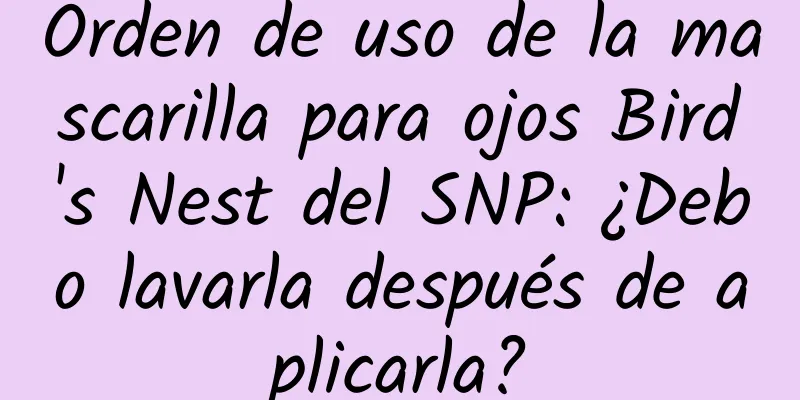 Orden de uso de la mascarilla para ojos Bird's Nest del SNP: ¿Debo lavarla después de aplicarla?