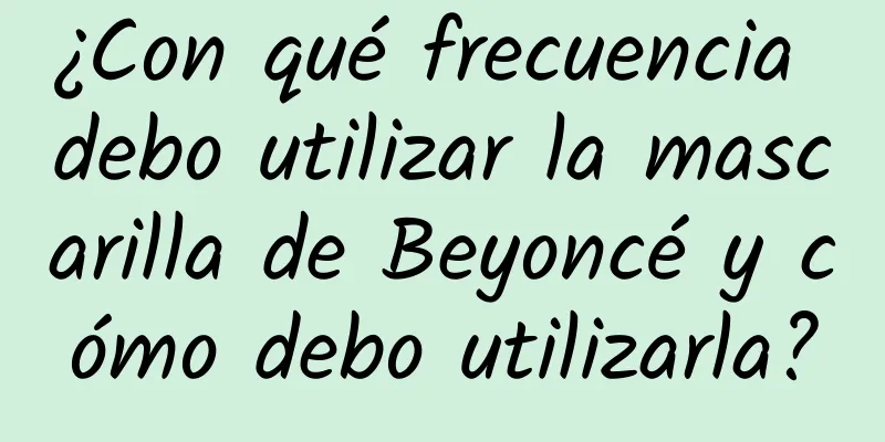 ¿Con qué frecuencia debo utilizar la mascarilla de Beyoncé y cómo debo utilizarla?