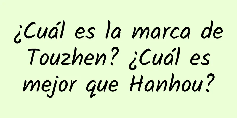 ¿Cuál es la marca de Touzhen? ¿Cuál es mejor que Hanhou?