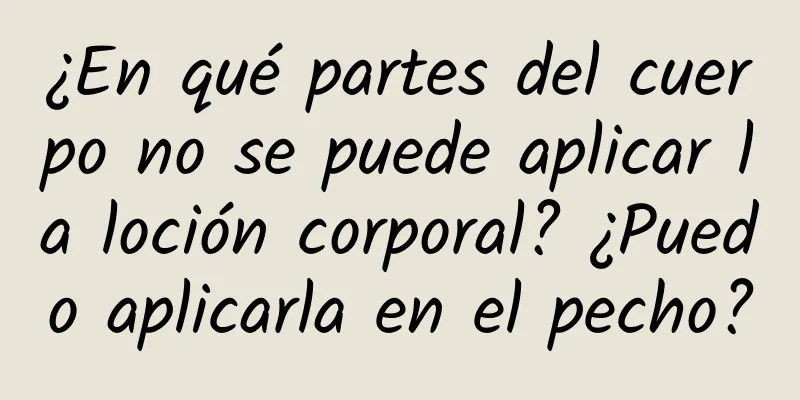 ¿En qué partes del cuerpo no se puede aplicar la loción corporal? ¿Puedo aplicarla en el pecho?