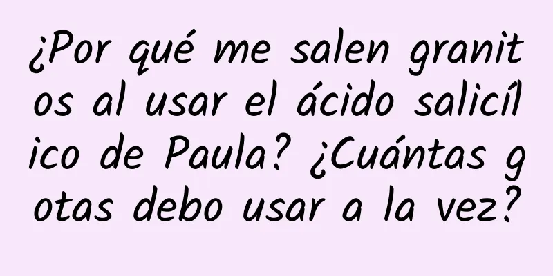 ¿Por qué me salen granitos al usar el ácido salicílico de Paula? ¿Cuántas gotas debo usar a la vez?