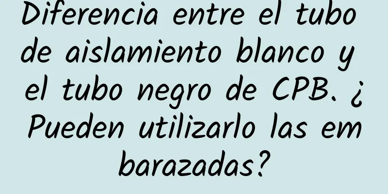 Diferencia entre el tubo de aislamiento blanco y el tubo negro de CPB. ¿Pueden utilizarlo las embarazadas?