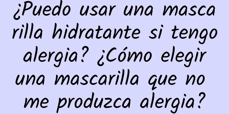 ¿Puedo usar una mascarilla hidratante si tengo alergia? ¿Cómo elegir una mascarilla que no me produzca alergia?