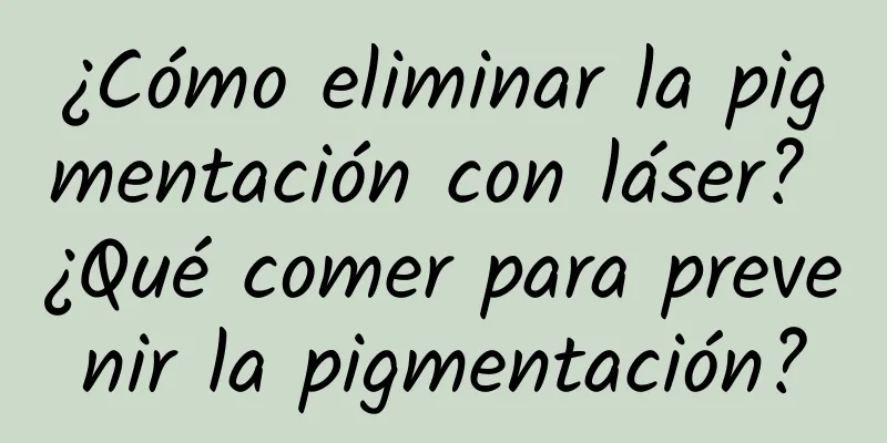¿Cómo eliminar la pigmentación con láser? ¿Qué comer para prevenir la pigmentación?
