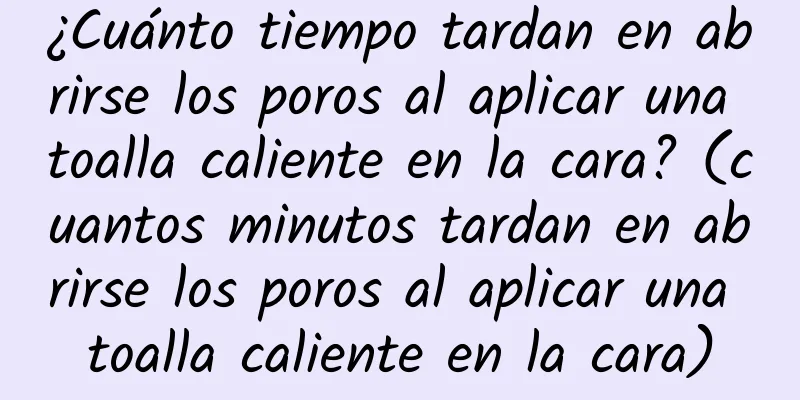 ¿Cuánto tiempo tardan en abrirse los poros al aplicar una toalla caliente en la cara? (cuantos minutos tardan en abrirse los poros al aplicar una toalla caliente en la cara)