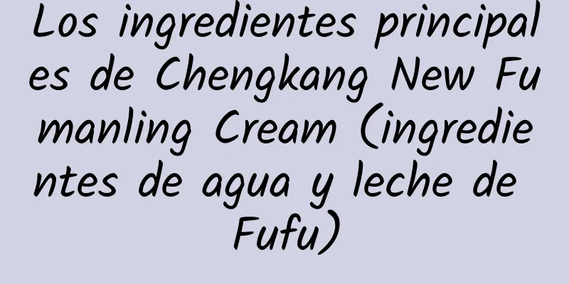 Los ingredientes principales de Chengkang New Fumanling Cream (ingredientes de agua y leche de Fufu)