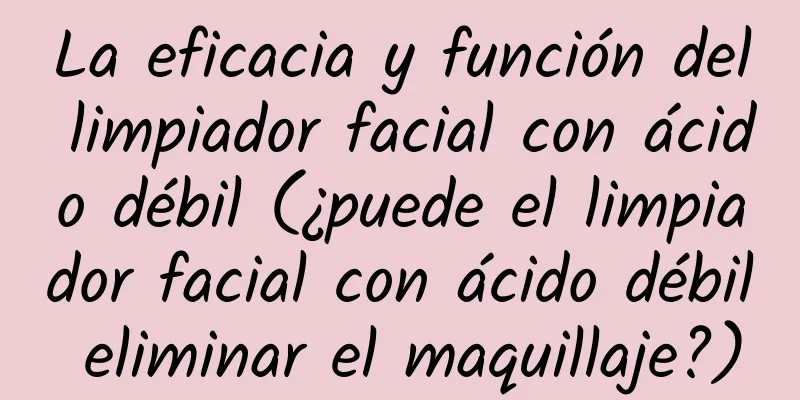 La eficacia y función del limpiador facial con ácido débil (¿puede el limpiador facial con ácido débil eliminar el maquillaje?)