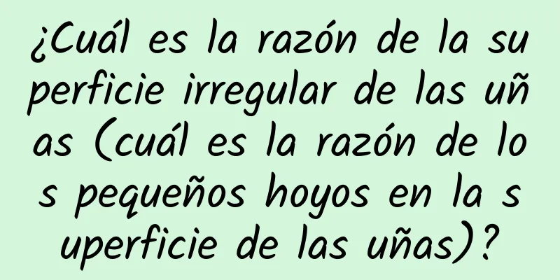 ¿Cuál es la razón de la superficie irregular de las uñas (cuál es la razón de los pequeños hoyos en la superficie de las uñas)?