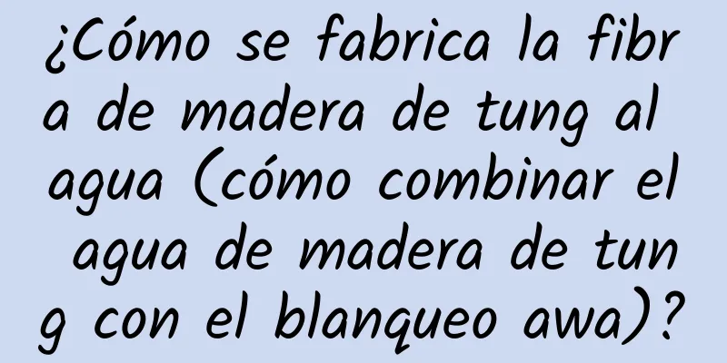 ¿Cómo se fabrica la fibra de madera de tung al agua (cómo combinar el agua de madera de tung con el blanqueo awa)?