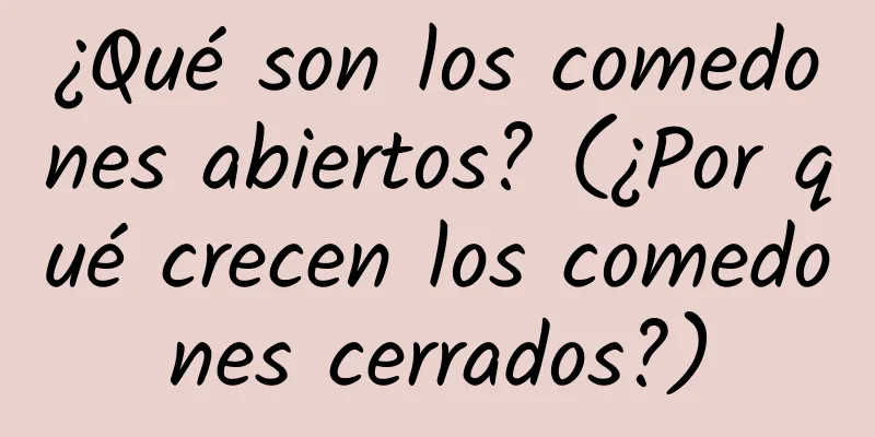 ¿Qué son los comedones abiertos? (¿Por qué crecen los comedones cerrados?)