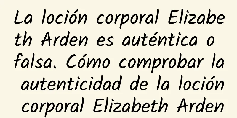 La loción corporal Elizabeth Arden es auténtica o falsa. Cómo comprobar la autenticidad de la loción corporal Elizabeth Arden