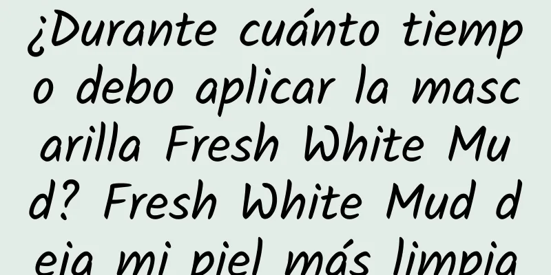 ¿Durante cuánto tiempo debo aplicar la mascarilla Fresh White Mud? Fresh White Mud deja mi piel más limpia