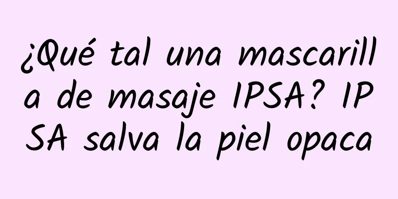 ¿Qué tal una mascarilla de masaje IPSA? IPSA salva la piel opaca