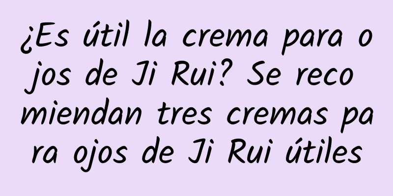 ¿Es útil la crema para ojos de Ji Rui? Se recomiendan tres cremas para ojos de Ji Rui útiles