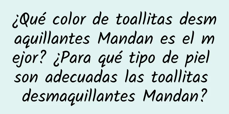 ¿Qué color de toallitas desmaquillantes Mandan es el mejor? ¿Para qué tipo de piel son adecuadas las toallitas desmaquillantes Mandan?