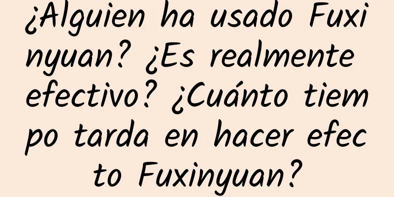 ¿Alguien ha usado Fuxinyuan? ¿Es realmente efectivo? ¿Cuánto tiempo tarda en hacer efecto Fuxinyuan?