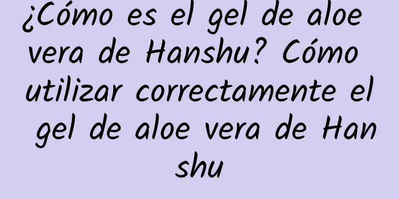 ¿Cómo es el gel de aloe vera de Hanshu? Cómo utilizar correctamente el gel de aloe vera de Hanshu
