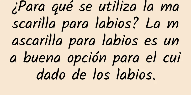 ¿Para qué se utiliza la mascarilla para labios? La mascarilla para labios es una buena opción para el cuidado de los labios.