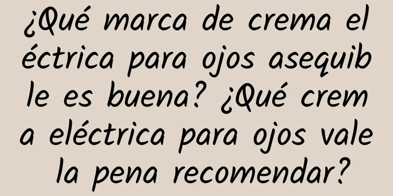 ¿Qué marca de crema eléctrica para ojos asequible es buena? ¿Qué crema eléctrica para ojos vale la pena recomendar?