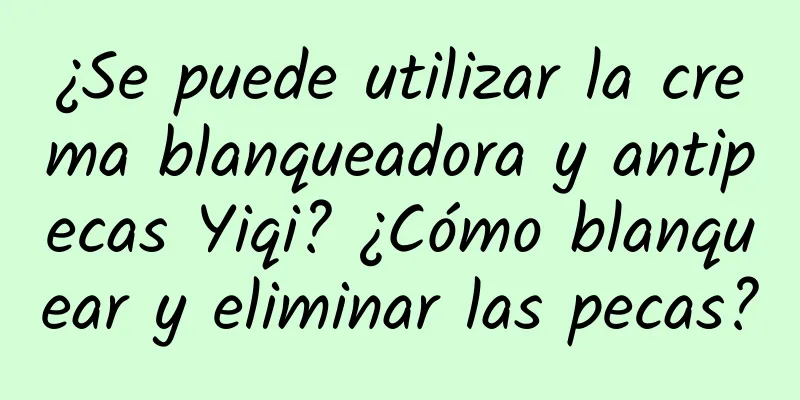 ¿Se puede utilizar la crema blanqueadora y antipecas Yiqi? ¿Cómo blanquear y eliminar las pecas?