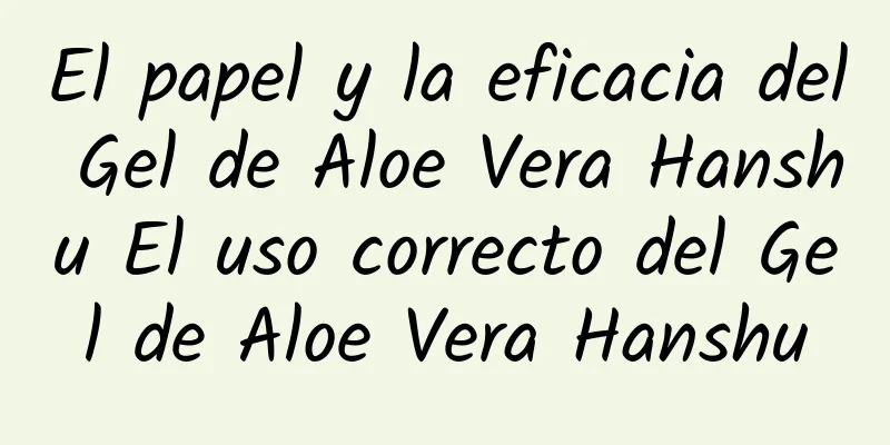 El papel y la eficacia del Gel de Aloe Vera Hanshu El uso correcto del Gel de Aloe Vera Hanshu