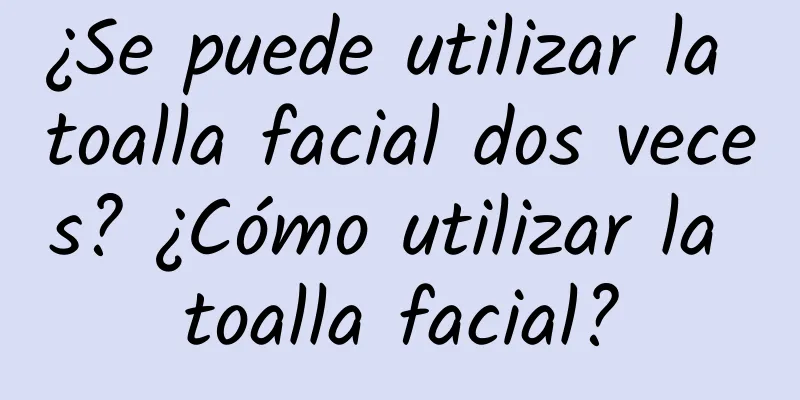 ¿Se puede utilizar la toalla facial dos veces? ¿Cómo utilizar la toalla facial?