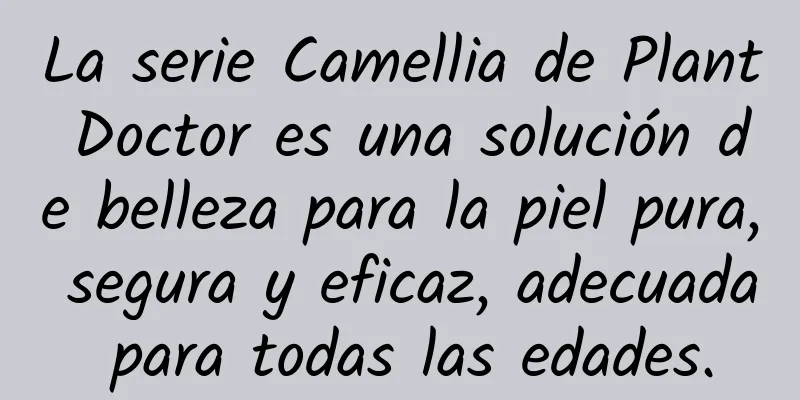 La serie Camellia de Plant Doctor es una solución de belleza para la piel pura, segura y eficaz, adecuada para todas las edades.