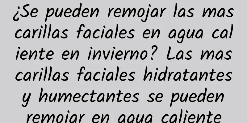 ¿Se pueden remojar las mascarillas faciales en agua caliente en invierno? Las mascarillas faciales hidratantes y humectantes se pueden remojar en agua caliente
