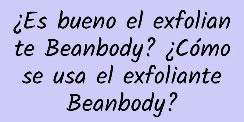 ¿Es bueno el exfoliante Beanbody? ¿Cómo se usa el exfoliante Beanbody?