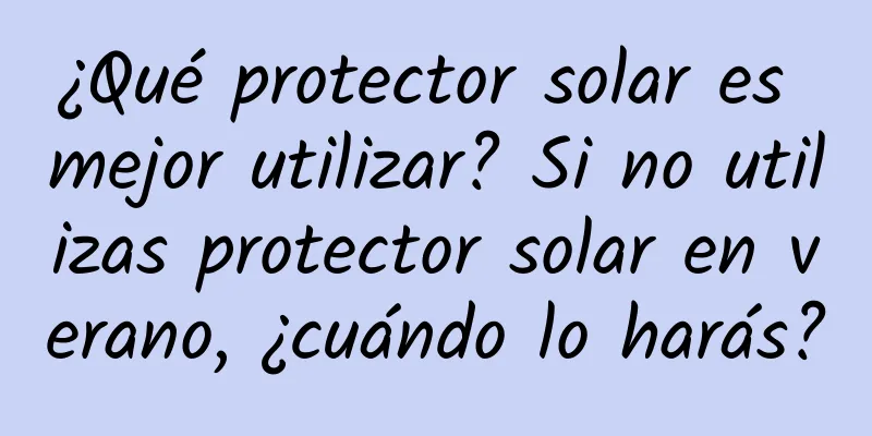 ¿Qué protector solar es mejor utilizar? Si no utilizas protector solar en verano, ¿cuándo lo harás?