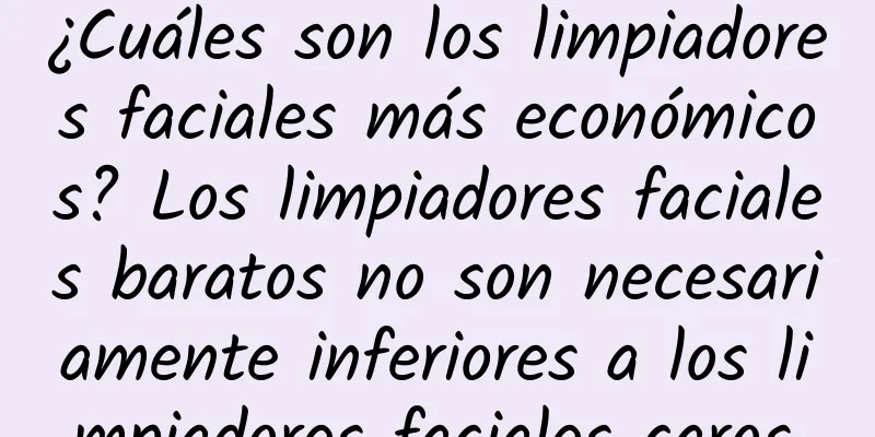 ¿Cuáles son los limpiadores faciales más económicos? Los limpiadores faciales baratos no son necesariamente inferiores a los limpiadores faciales caros.
