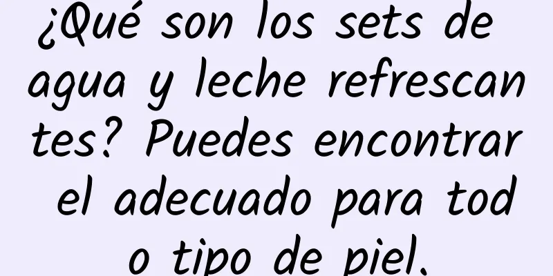 ¿Qué son los sets de agua y leche refrescantes? Puedes encontrar el adecuado para todo tipo de piel.