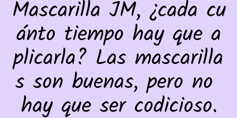 Mascarilla JM, ¿cada cuánto tiempo hay que aplicarla? Las mascarillas son buenas, pero no hay que ser codicioso.