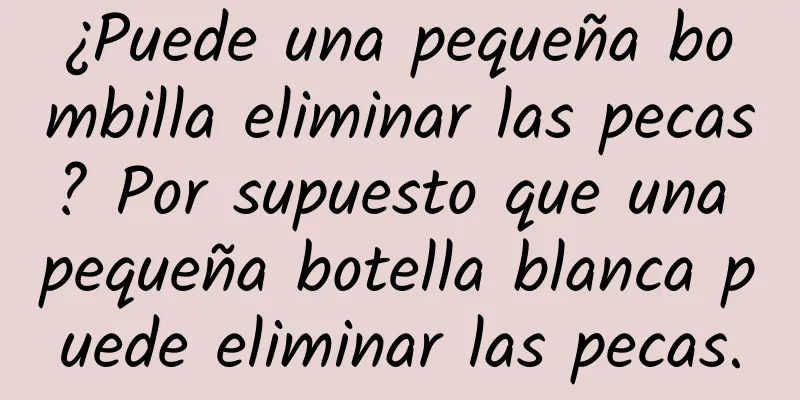 ¿Puede una pequeña bombilla eliminar las pecas? Por supuesto que una pequeña botella blanca puede eliminar las pecas.