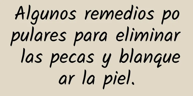 Algunos remedios populares para eliminar las pecas y blanquear la piel.