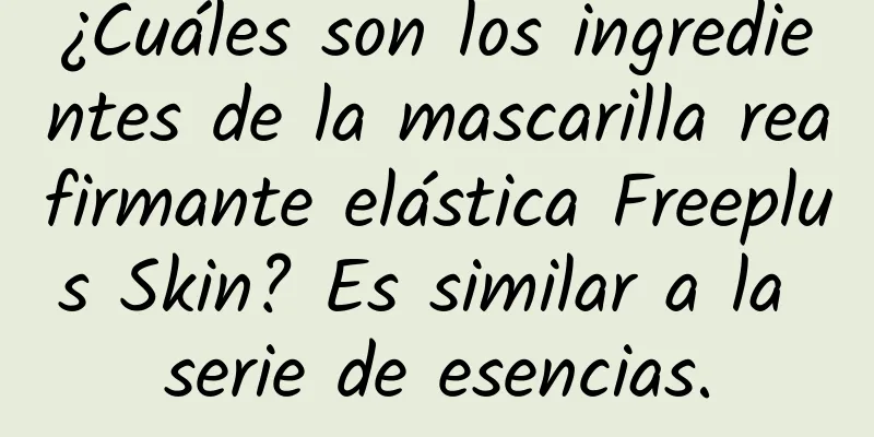 ¿Cuáles son los ingredientes de la mascarilla reafirmante elástica Freeplus Skin? Es similar a la serie de esencias.
