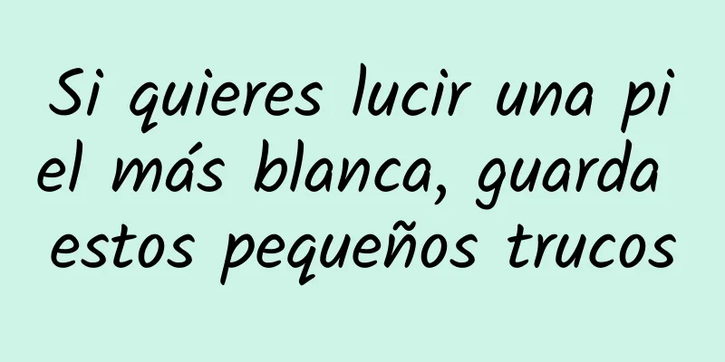 Si quieres lucir una piel más blanca, guarda estos pequeños trucos