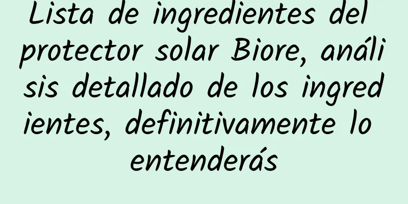 Lista de ingredientes del protector solar Biore, análisis detallado de los ingredientes, definitivamente lo entenderás