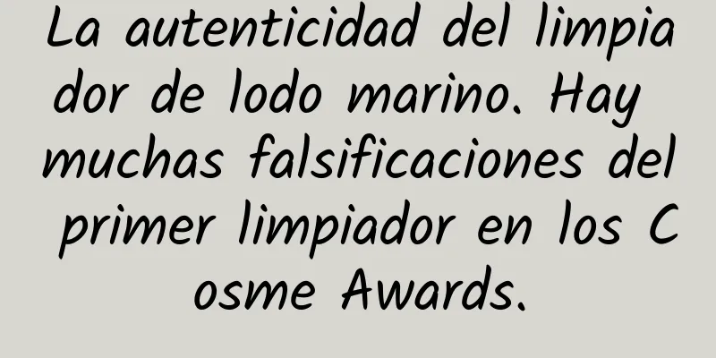 La autenticidad del limpiador de lodo marino. Hay muchas falsificaciones del primer limpiador en los Cosme Awards.