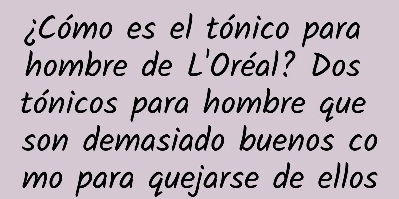 ¿Cómo es el tónico para hombre de L'Oréal? Dos tónicos para hombre que son demasiado buenos como para quejarse de ellos