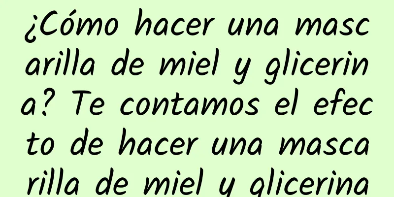 ¿Cómo hacer una mascarilla de miel y glicerina? Te contamos el efecto de hacer una mascarilla de miel y glicerina