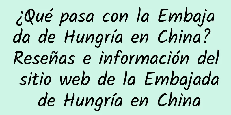 ¿Qué pasa con la Embajada de Hungría en China? Reseñas e información del sitio web de la Embajada de Hungría en China