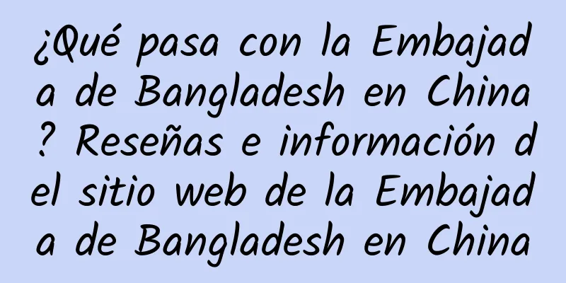 ¿Qué pasa con la Embajada de Bangladesh en China? Reseñas e información del sitio web de la Embajada de Bangladesh en China